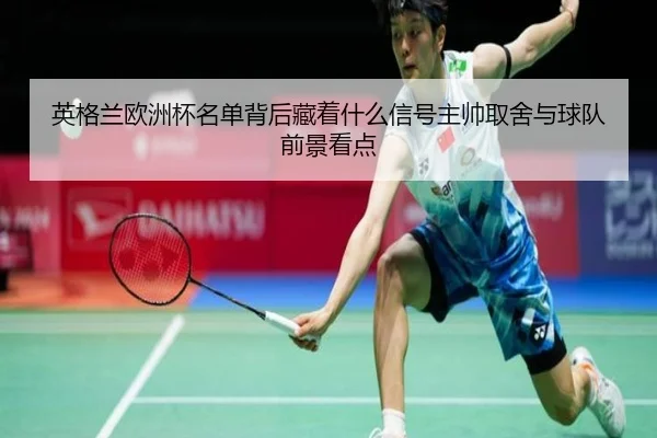 英格兰欧洲杯名单背后藏着什么信号主帅取舍与球队前景看点 - kaiyun