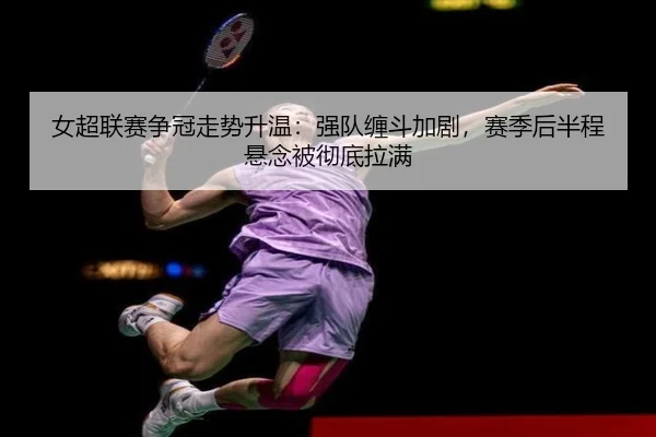 女超联赛争冠走势升温：强队缠斗加剧，赛季后半程悬念被彻底拉满 - kaiyun